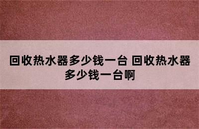 回收热水器多少钱一台 回收热水器多少钱一台啊